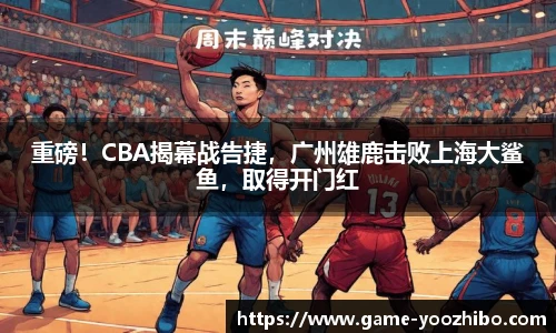 重磅！CBA揭幕战告捷，广州雄鹿击败上海大鲨鱼，取得开门红