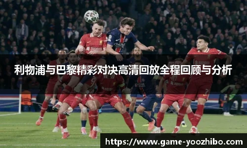 利物浦与巴黎精彩对决高清回放全程回顾与分析