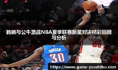 鹈鹕与公牛激战NBA夏季联赛新星对决精彩回顾与分析
