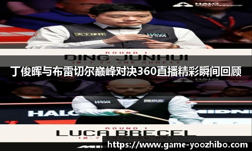 丁俊晖与布雷切尔巅峰对决360直播精彩瞬间回顾