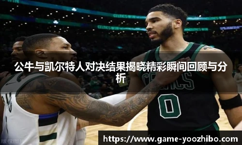 公牛与凯尔特人对决结果揭晓精彩瞬间回顾与分析