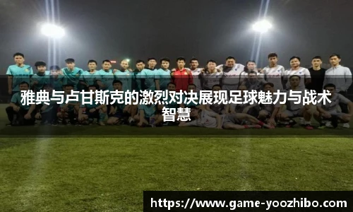 雅典与卢甘斯克的激烈对决展现足球魅力与战术智慧