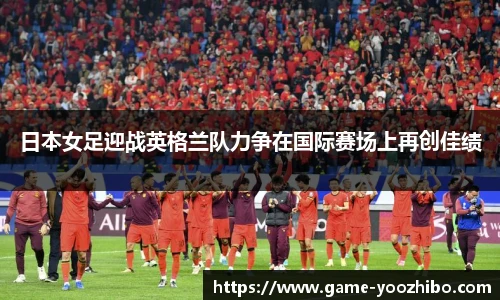 日本女足迎战英格兰队力争在国际赛场上再创佳绩