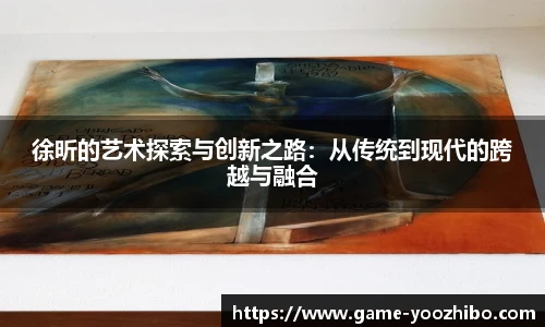 徐昕的艺术探索与创新之路：从传统到现代的跨越与融合