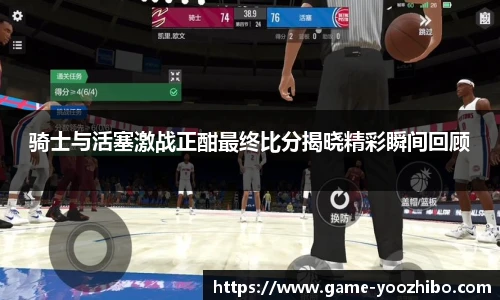 骑士与活塞激战正酣最终比分揭晓精彩瞬间回顾