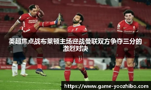 英超焦点战布莱顿主场迎战曼联双方争夺三分的激烈对决