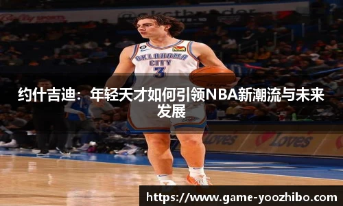 约什吉迪：年轻天才如何引领NBA新潮流与未来发展